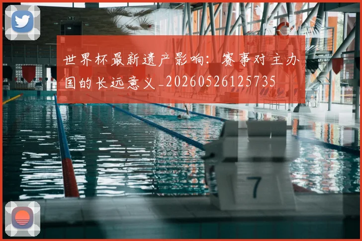 世界杯最新遗产影响：赛事对主办国的长远意义_20260526125735