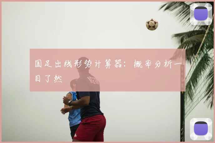 国足出线形势计算器：概率分析一目了然
