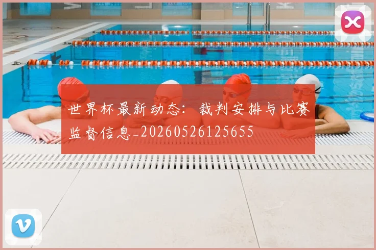 世界杯最新动态：裁判安排与比赛监督信息_20260526125655