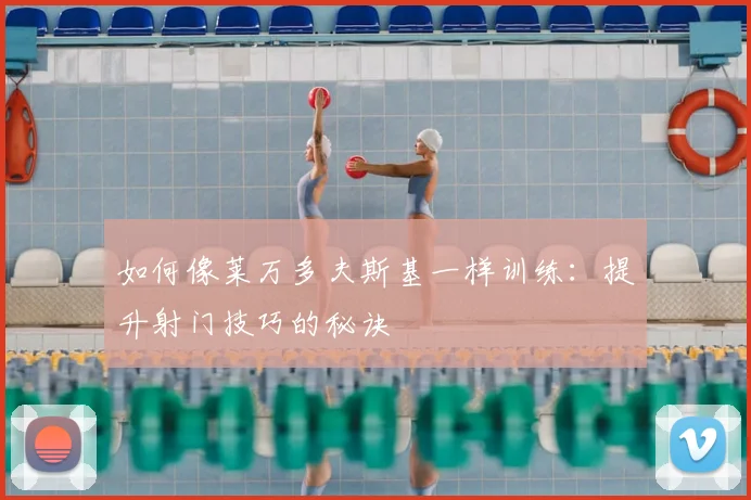如何像莱万多夫斯基一样训练:提升射门技巧的秘诀