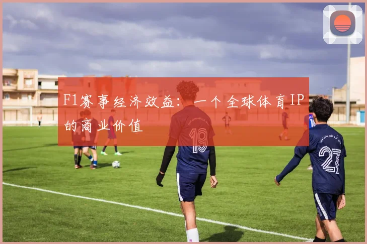 F1赛事经济效益：一个全球体育IP的商业价值