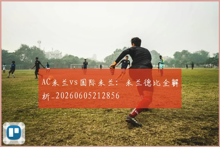 AC米兰vs国际米兰：米兰德比全解析_20260605212856