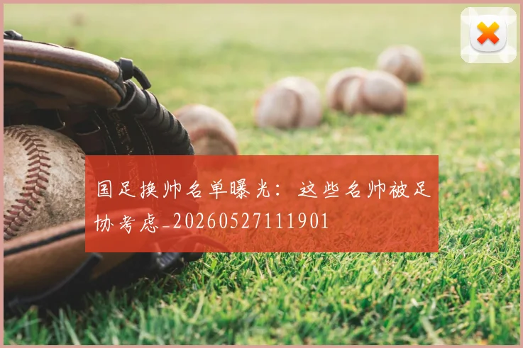 国足换帅名单曝光：这些名帅被足协考虑_20260527111901