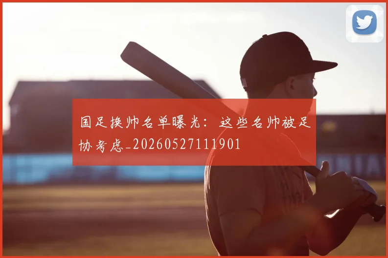国足换帅名单曝光：这些名帅被足协考虑_20260527111901