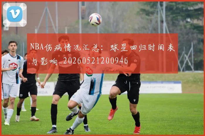 NBA伤病情况汇总：球星回归时间表与影响_20260521200946