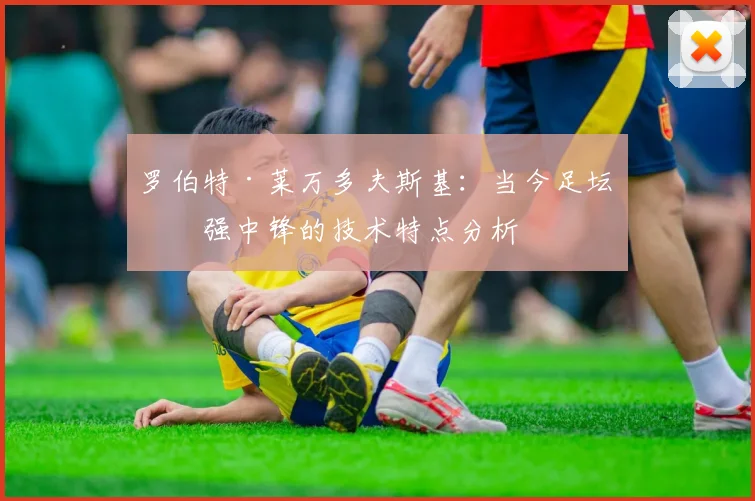 罗伯特·莱万多夫斯基：当今足坛最强中锋的技术特点分析