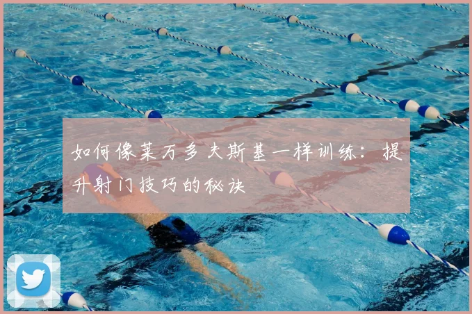 如何像莱万多夫斯基一样训练：提升射门技巧的秘诀