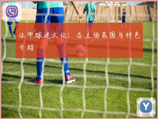 法甲球迷文化：各主场氛围与特色介绍